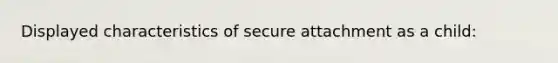 Displayed characteristics of secure attachment as a child: