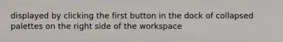displayed by clicking the first button in the dock of collapsed palettes on the right side of the workspace