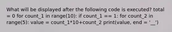 What will be displayed after the following code is executed? total = 0 for count_1 in range(10): if count_1 == 1: for count_2 in range(5): value = count_1*10+count_2 print(value, end = '__')