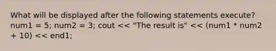 What will be displayed after the following statements execute? num1 = 5; num2 = 3; cout << "The result is" << (num1 * num2 + 10) << end1;