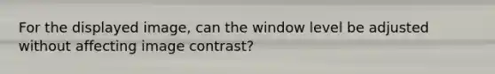For the displayed image, can the window level be adjusted without affecting image contrast?