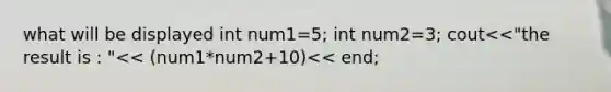 what will be displayed int num1=5; int num2=3; cout<<"the result is : "<< (num1*num2+10)<< end;