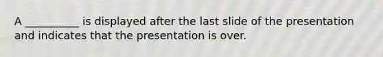 A __________ is displayed after the last slide of the presentation and indicates that the presentation is over.