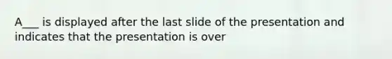 A___ is displayed after the last slide of the presentation and indicates that the presentation is over