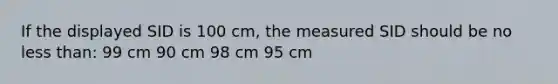 If the displayed SID is 100 cm, the measured SID should be no less than: 99 cm 90 cm 98 cm 95 cm