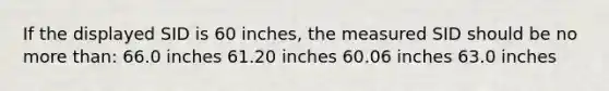 If the displayed SID is 60 inches, the measured SID should be no more than: 66.0 inches 61.20 inches 60.06 inches 63.0 inches