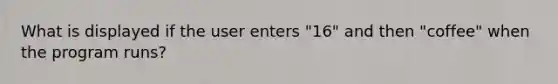 What is displayed if the user enters "16" and then "coffee" when the program runs?