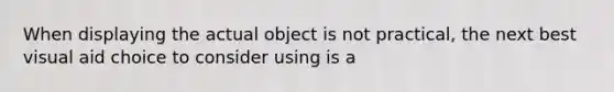 When displaying the actual object is not practical, the next best visual aid choice to consider using is a