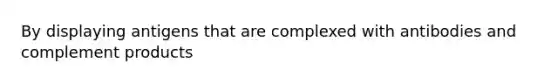 By displaying antigens that are complexed with antibodies and complement products