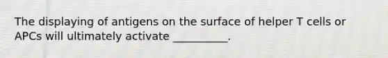 The displaying of antigens on the surface of helper T cells or APCs will ultimately activate __________.