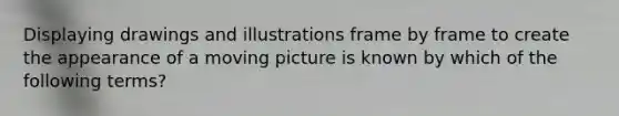 Displaying drawings and illustrations frame by frame to create the appearance of a moving picture is known by which of the following terms?