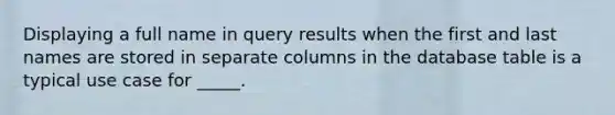 Displaying a full name in query results when the first and last names are stored in separate columns in the database table is a typical use case for _____.