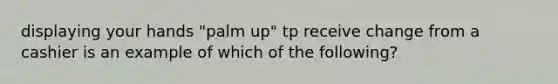 displaying your hands "palm up" tp receive change from a cashier is an example of which of the following?