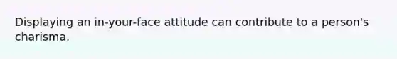 Displaying an in-your-face attitude can contribute to a person's charisma.