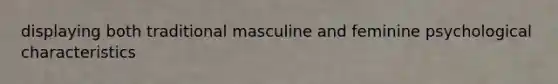 displaying both traditional masculine and feminine psychological characteristics