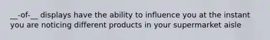 __-of-__ displays have the ability to influence you at the instant you are noticing different products in your supermarket aisle