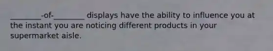 ________-of-________ displays have the ability to influence you at the instant you are noticing different products in your supermarket aisle.