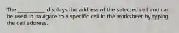 The ___________ displays the address of the selected cell and can be used to navigate to a specific cell in the worksheet by typing the cell address.