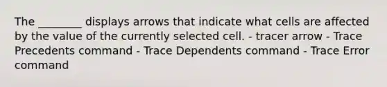 The ________ displays arrows that indicate what cells are affected by the value of the currently selected cell. - tracer arrow - Trace Precedents command - Trace Dependents command - Trace Error command