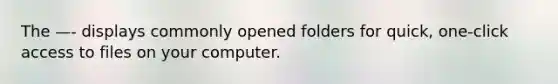 The —- displays commonly opened folders for quick, one-click access to files on your computer.