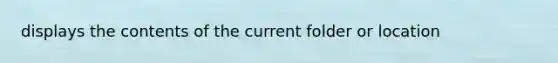 displays the contents of the current folder or location