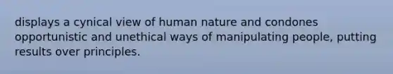 displays a cynical view of human nature and condones opportunistic and unethical ways of manipulating people, putting results over principles.