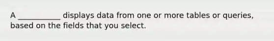 A ___________ displays data from one or more tables or queries, based on the fields that you select.