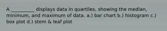 A __________ displays data in quartiles, showing the median, minimum, and maximum of data. a.) bar chart b.) histogram c.) box plot d.) stem & leaf plot