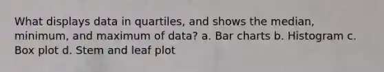 What displays data in quartiles, and shows the median, minimum, and maximum of data? a. Bar charts b. Histogram c. Box plot d. Stem and leaf plot