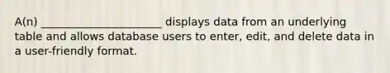 A(n) ______________________ displays data from an underlying table and allows database users to enter, edit, and delete data in a user-friendly format.