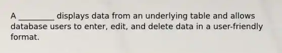 A _________ displays data from an underlying table and allows database users to enter, edit, and delete data in a user-friendly format.