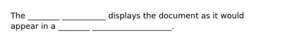 The ________ ___________ displays the document as it would appear in a ________ ____________________.