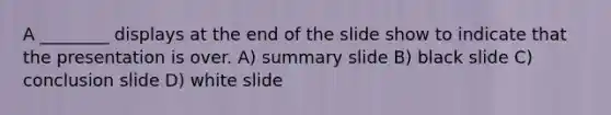 A ________ displays at the end of the slide show to indicate that the presentation is over. A) summary slide B) black slide C) conclusion slide D) white slide