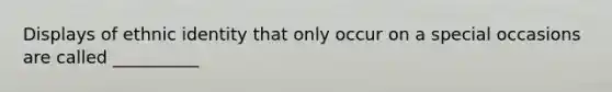 Displays of ethnic identity that only occur on a special occasions are called __________