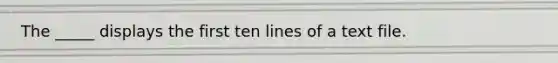 The _____ displays the first ten lines of a text file.