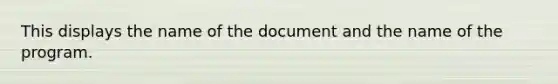 This displays the name of the document and the name of the program.