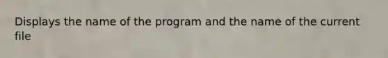 Displays the name of the program and the name of the current file