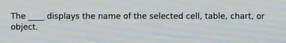 The ____ displays the name of the selected cell, table, chart, or object.