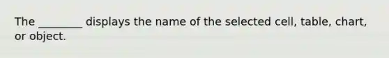 The ________ displays the name of the selected cell, table, chart, or object.