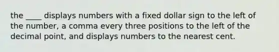 the ____ displays numbers with a fixed dollar sign to the left of the number, a comma every three positions to the left of the decimal point, and displays numbers to the nearest cent.