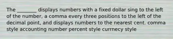 The ________ displays numbers with a fixed dollar sing to the left of the number, a comma every three positions to the left of the <a href='https://www.questionai.com/knowledge/kuXXuLpqqD-decimal-point' class='anchor-knowledge'>decimal point</a>, and displays numbers to the nearest cent. comma style accounting number percent style currnecy style