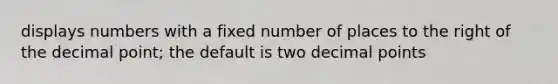 displays numbers with a fixed number of places to the right of the decimal point; the default is two decimal points