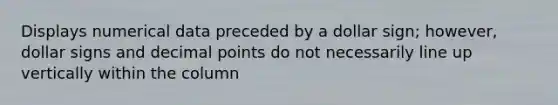 Displays numerical data preceded by a dollar sign; however, dollar signs and decimal points do not necessarily line up vertically within the column