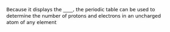 Because it displays the ____, the periodic table can be used to determine the number of protons and electrons in an uncharged atom of any element