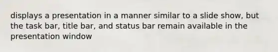 displays a presentation in a manner similar to a slide show, but the task bar, title bar, and status bar remain available in the presentation window