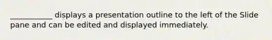 ___________ displays a presentation outline to the left of the Slide pane and can be edited and displayed immediately.