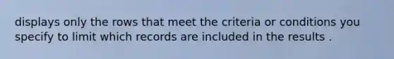 displays only the rows that meet the criteria or conditions you specify to limit which records are included in the results .