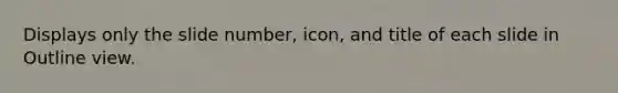 Displays only the slide number, icon, and title of each slide in Outline view.
