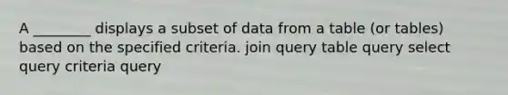 A ________ displays a subset of data from a table (or tables) based on the specified criteria. join query table query select query criteria query