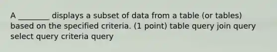 A ________ displays a subset of data from a table (or tables) based on the specified criteria. (1 point) table query join query select query criteria query